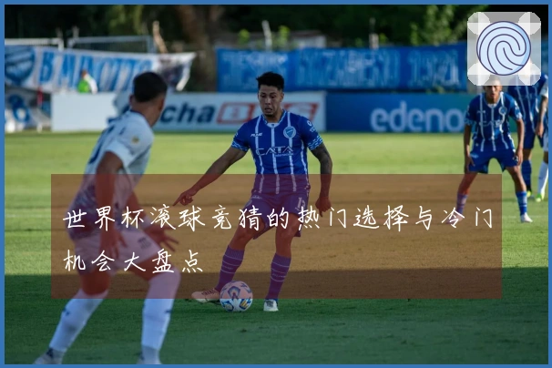 世界杯滚球竞猜的热门选择与冷门机会大盘点