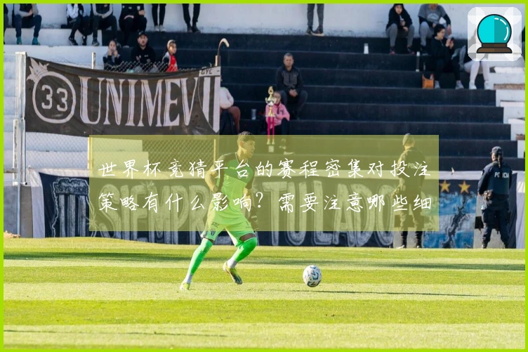 世界杯竞猜平台的赛程密集对投注策略有什么影响？需要注意哪些细节？