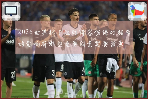 2026世界杯下注时阵容伤停对赔率的影响有哪些重要因素需要留意