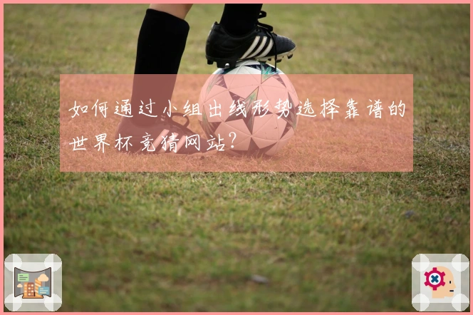 如何通过小组出线形势选择靠谱的世界杯竞猜网站？