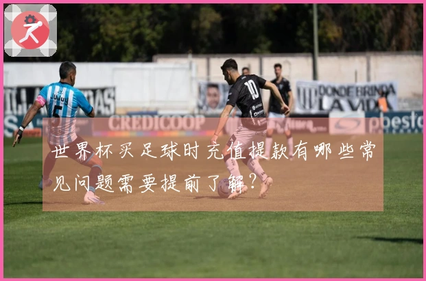 世界杯买足球时充值提款有哪些常见问题需要提前了解？