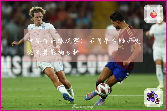 世界杯让球观察：不同平台赔率变化及其影响分析