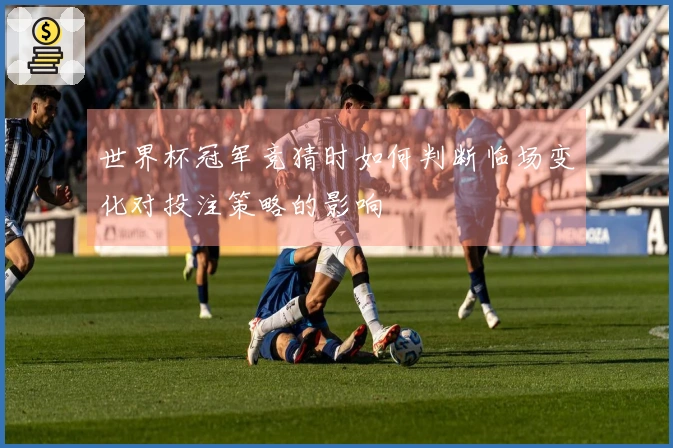 世界杯冠军竞猜时如何判断临场变化对投注策略的影响