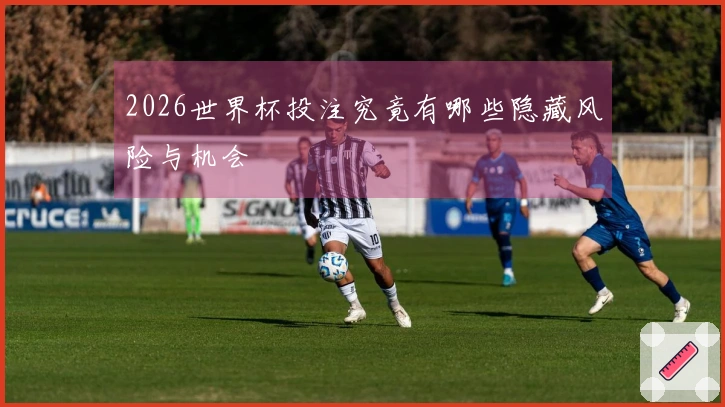 2026世界杯投注究竟有哪些隐藏风险与机会