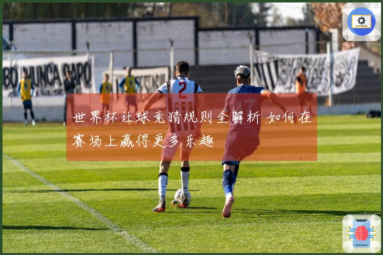 世界杯让球竞猜规则全解析 如何在赛场上赢得更多乐趣