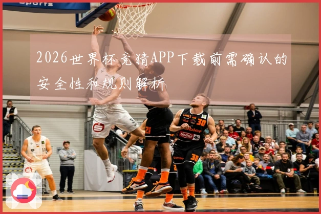 2026世界杯竞猜APP下载前需确认的安全性和规则解析