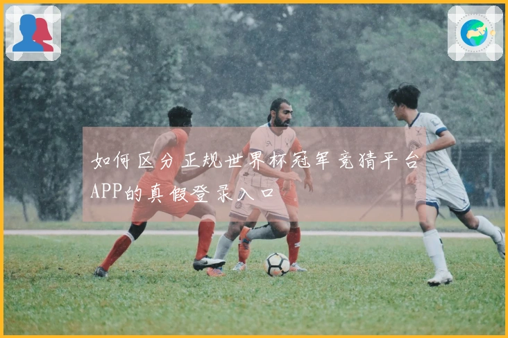 如何区分正规世界杯冠军竞猜平台APP的真假登录入口