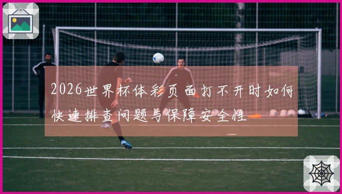 2026世界杯体彩页面打不开时如何快速排查问题与保障安全性