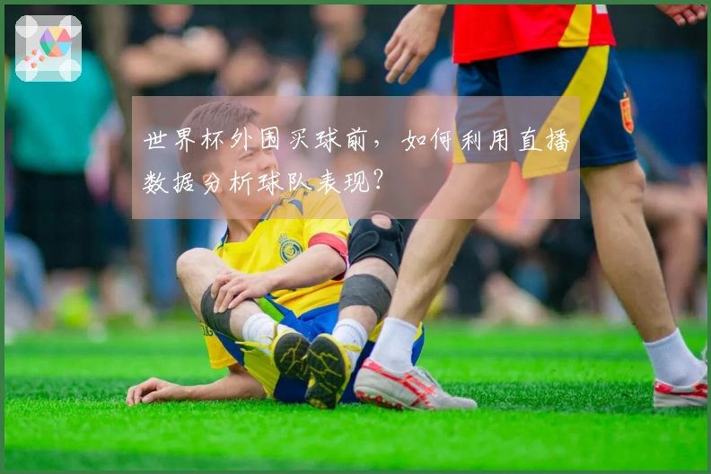 世界杯外围买球前，如何利用直播数据分析球队表现？