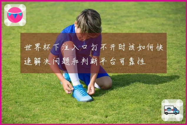 世界杯下注入口打不开时该如何快速解决问题和判断平台可靠性