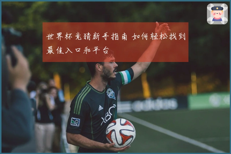 世界杯竞猜新手指南 如何轻松找到最佳入口和平台