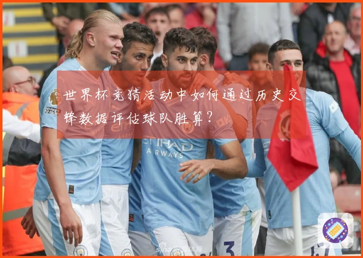 世界杯竞猜活动中如何通过历史交锋数据评估球队胜算？