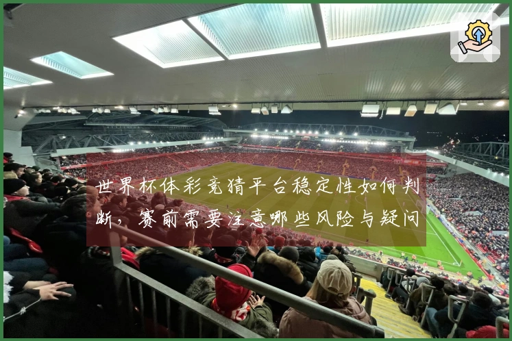 世界杯体彩竞猜平台稳定性如何判断，赛前需要注意哪些风险与疑问