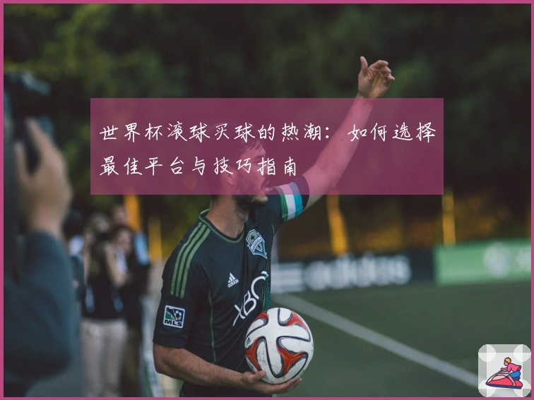 世界杯滚球买球的热潮：如何选择最佳平台与技巧指南