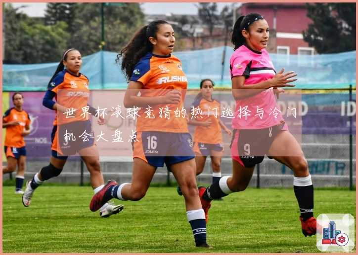 世界杯滚球竞猜的热门选择与冷门机会大盘点
