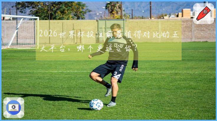 2026世界杯投注前最值得对比的五大平台，哪个更适合你？