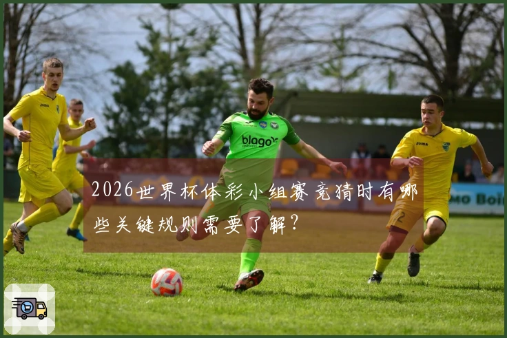 2026世界杯体彩小组赛竞猜时有哪些关键规则需要了解？