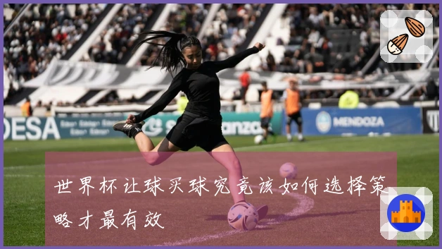 世界杯让球买球究竟该如何选择策略才最有效