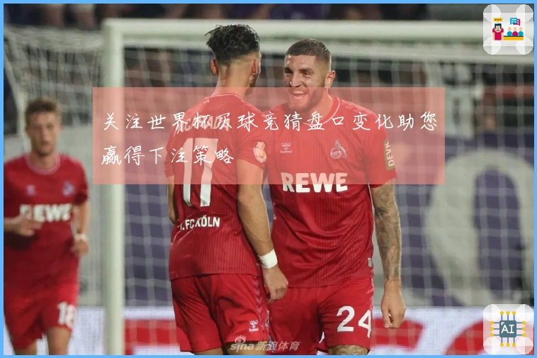 关注世界杯买球竞猜盘口变化助您赢得下注策略