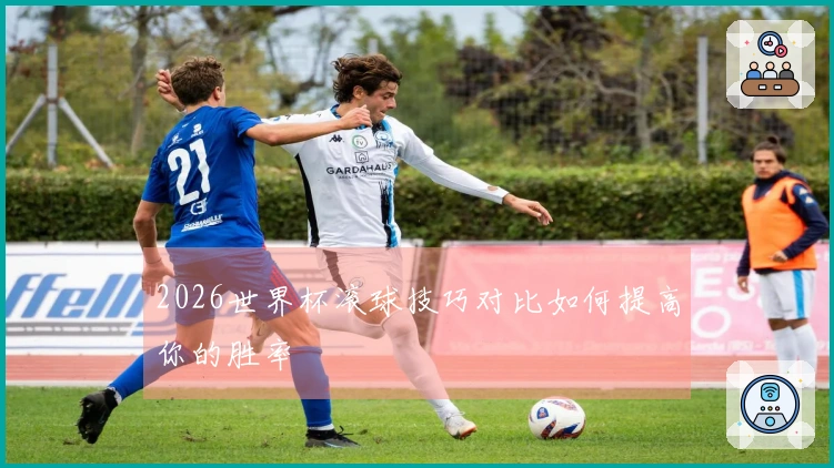 2026世界杯滚球技巧对比如何提高你的胜率