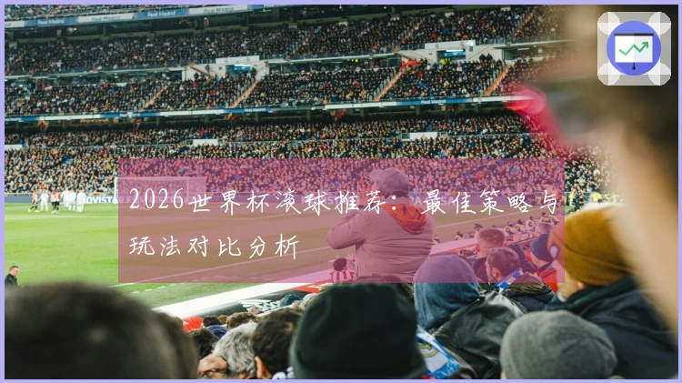 2026世界杯滚球推荐：最佳策略与玩法对比分析