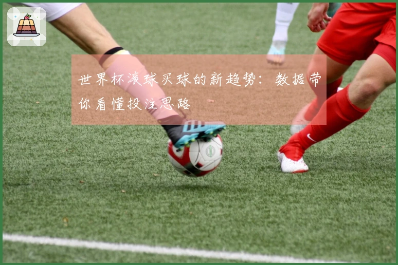 世界杯滚球买球的新趋势：数据带你看懂投注思路