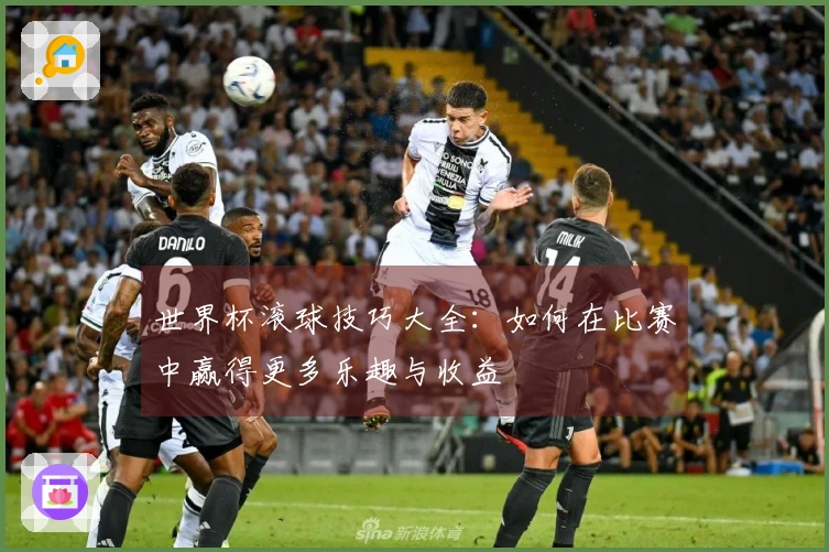 世界杯滚球技巧大全：如何在比赛中赢得更多乐趣与收益