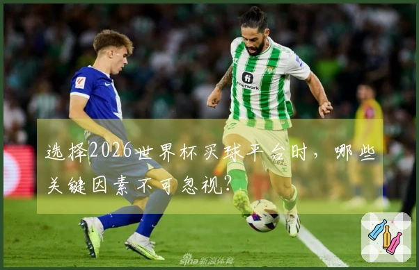 选择2026世界杯买球平台时，哪些关键因素不可忽视？