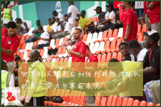 世界杯买球平台如何判断热门球队的真实实力与赛前表现