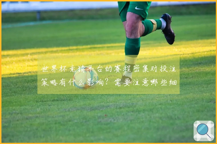 世界杯竞猜平台的赛程密集对投注策略有什么影响？需要注意哪些细节？
