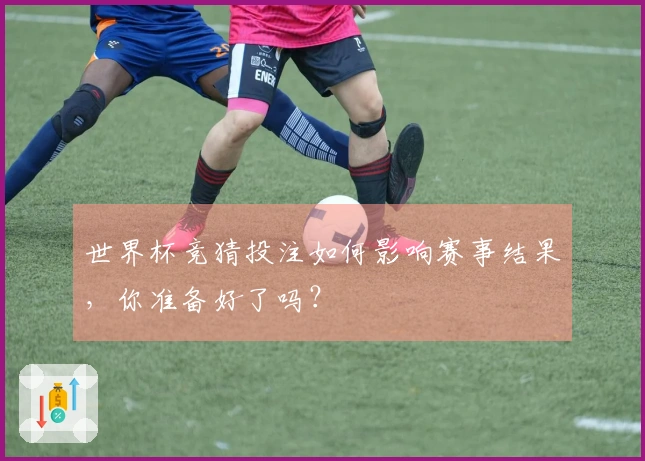 世界杯竞猜投注如何影响赛事结果，你准备好了吗？