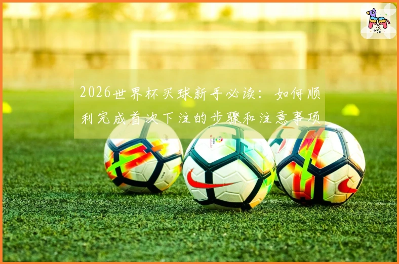 2026世界杯买球新手必读：如何顺利完成首次下注的步骤和注意事项