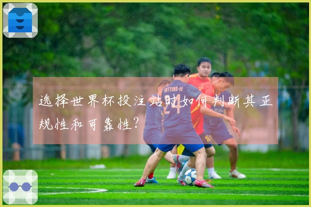 选择世界杯投注站时如何判断其正规性和可靠性？
