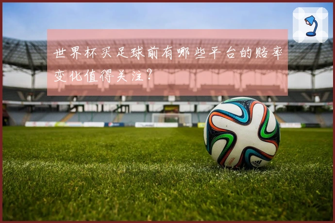 世界杯买足球前有哪些平台的赔率变化值得关注？
