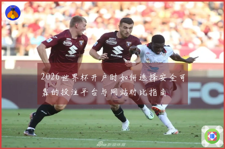 2026世界杯开户时如何选择安全可靠的投注平台与网站对比指南
