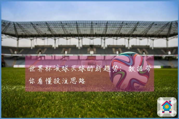世界杯滚球买球的新趋势：数据带你看懂投注思路