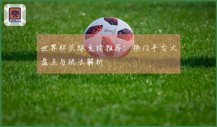世界杯买球竞猜推荐：热门平台大盘点与玩法解析