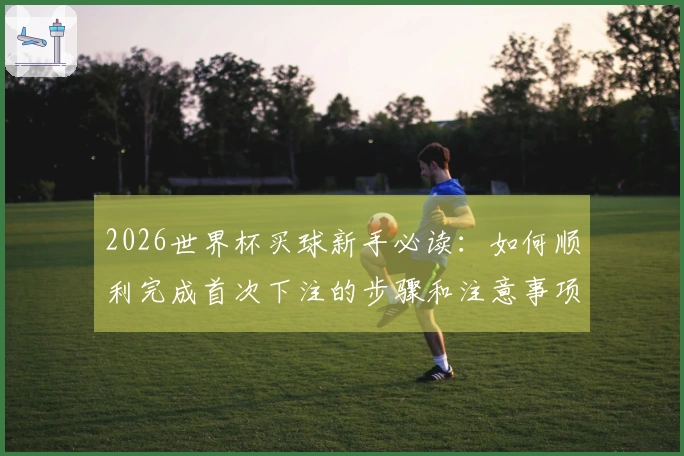 2026世界杯买球新手必读：如何顺利完成首次下注的步骤和注意事项