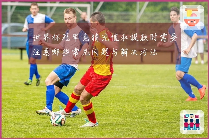 世界杯冠军竞猜充值和提款时需要注意哪些常见问题与解决方法
