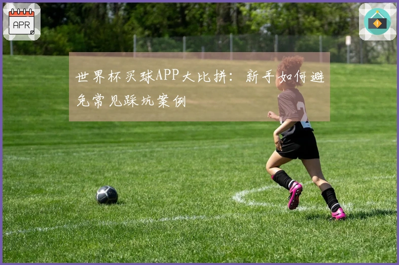 世界杯买球APP大比拼：新手如何避免常见踩坑案例