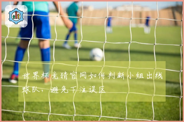 世界杯竞猜官网如何判断小组出线球队，避免下注误区