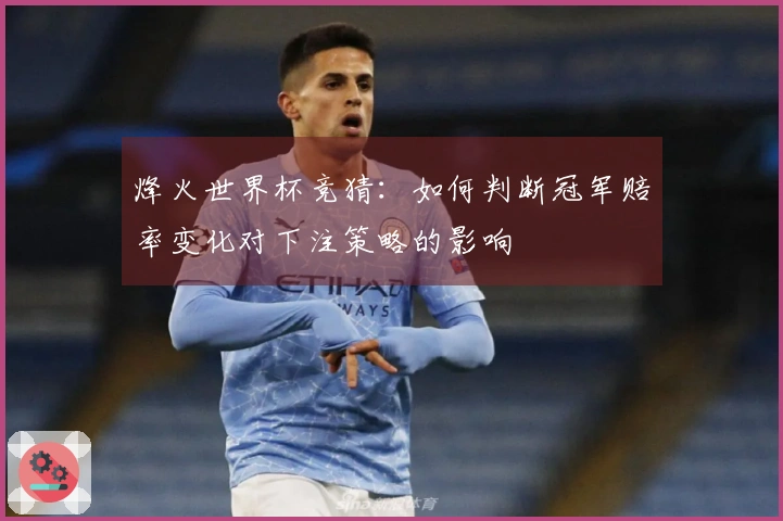 烽火世界杯竞猜：如何判断冠军赔率变化对下注策略的影响