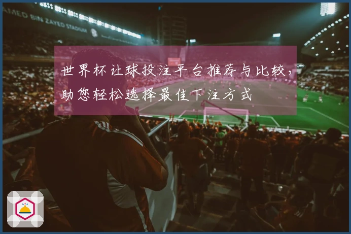 世界杯让球投注平台推荐与比较，助您轻松选择最佳下注方式