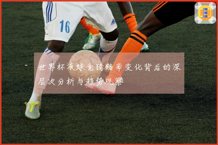 世界杯滚球竞猜赔率变化背后的深层次分析与趋势观察