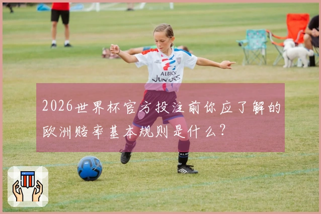 2026世界杯官方投注前你应了解的欧洲赔率基本规则是什么？