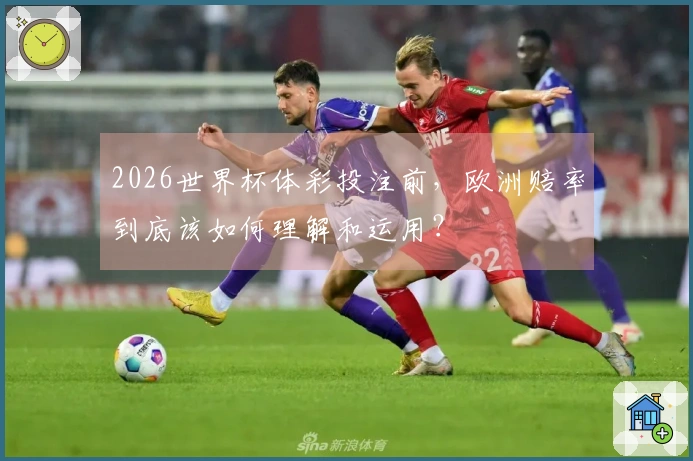 2026世界杯体彩投注前，欧洲赔率到底该如何理解和运用？