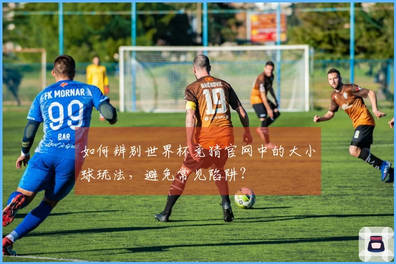 如何辨别世界杯竞猜官网中的大小球玩法，避免常见陷阱？