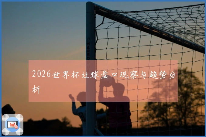 2026世界杯让球盘口观察与趋势分析