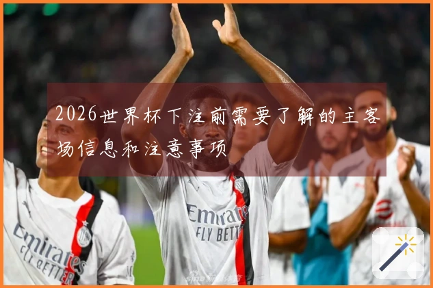 2026世界杯下注前需要了解的主客场信息和注意事项
