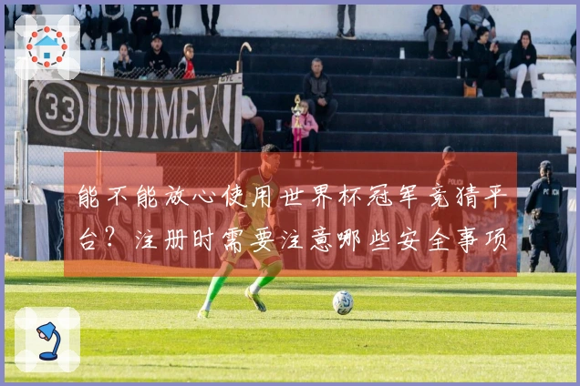 能不能放心使用世界杯冠军竞猜平台？注册时需要注意哪些安全事项